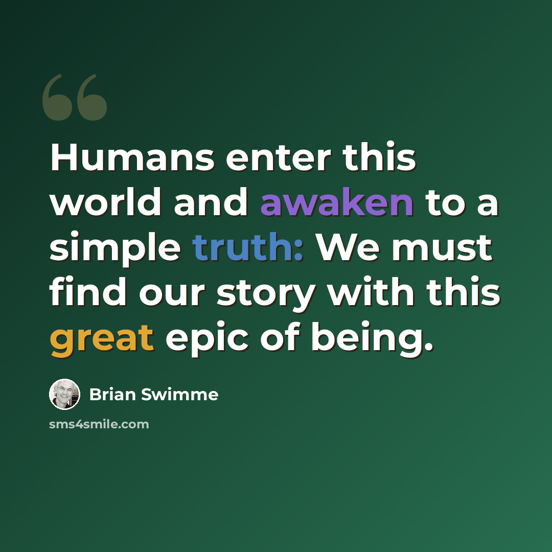 “Humans enter this world and awaken to a simple truth: We must find our story with this great epic of being.” quote by Brian Swimme