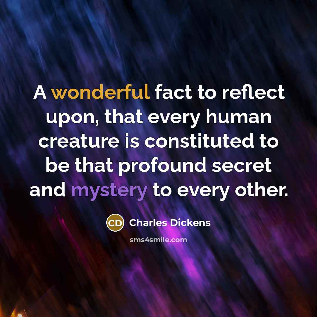 “A wonderful fact to reflect upon, that every human creature is constituted to be that profound secret and mystery to every other.” quote by Charles Dickens