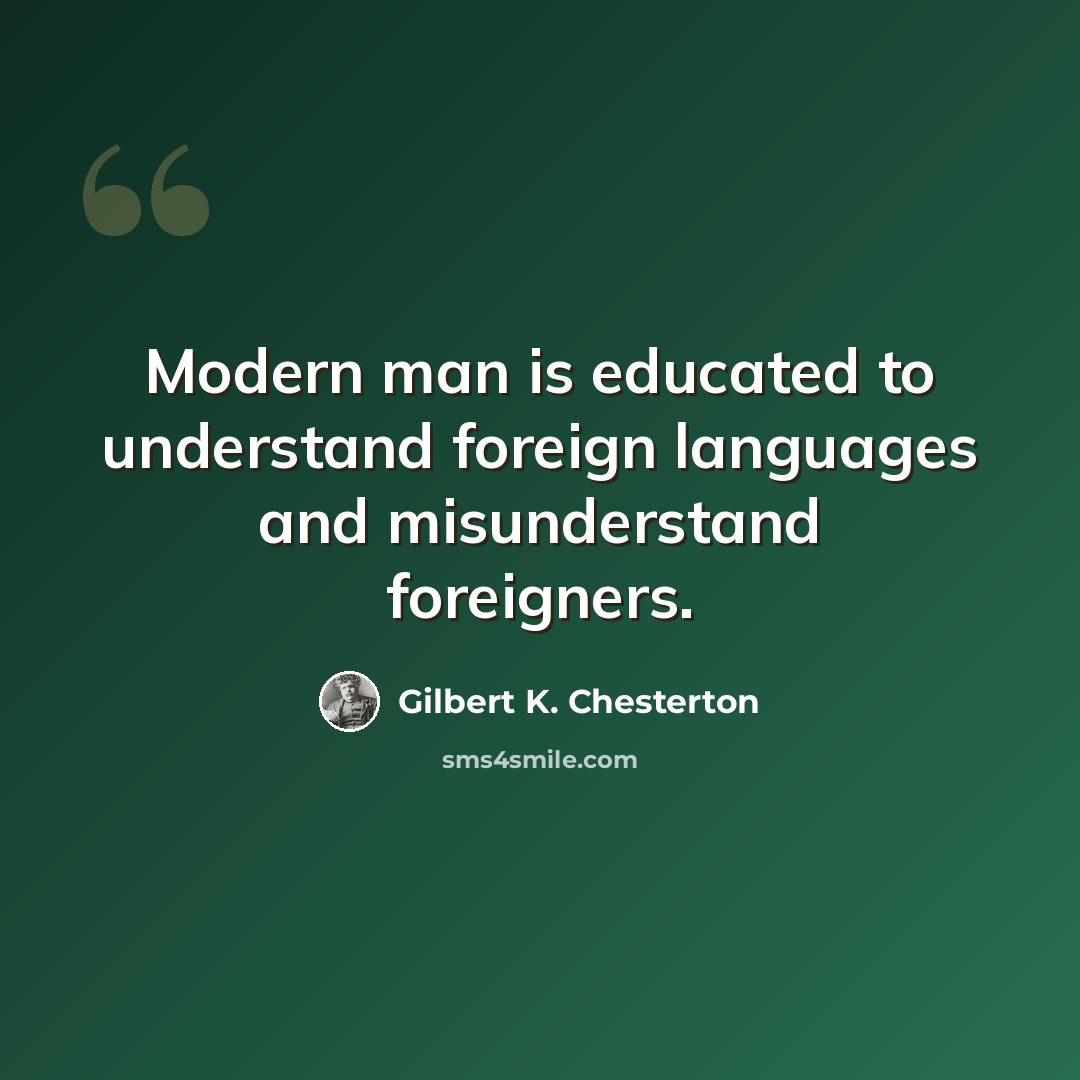 “Modern man is educated to understand foreign languages and misunderstand foreigners.” quote by Gilbert K. Chesterton