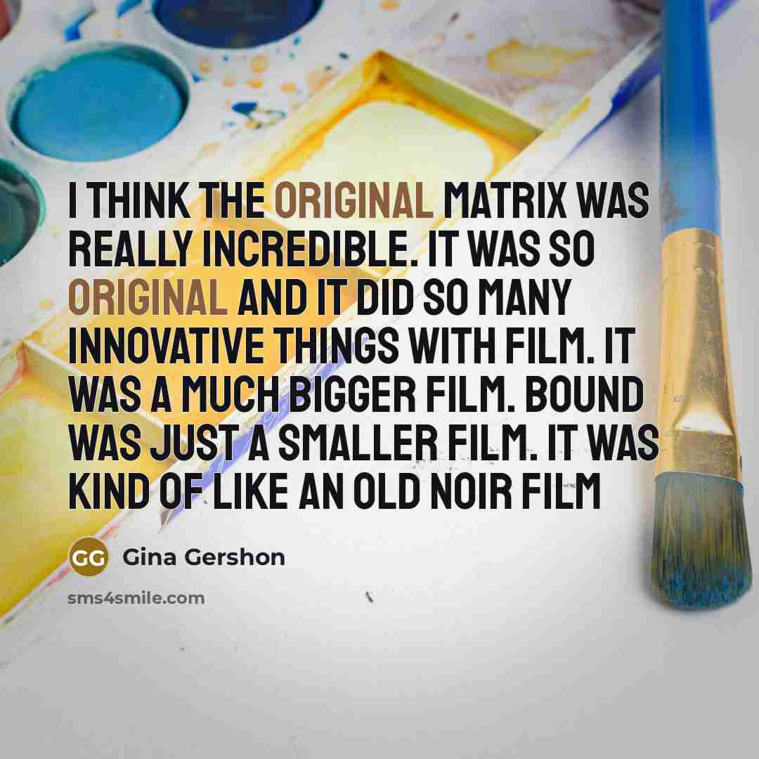 “I think the original Matrix was really incredible. It was so original and it did so many innovative things with film. It was a much bigger film. Bound was just a smaller film. It was kind of like an old noir film” quote by Gina Gershon