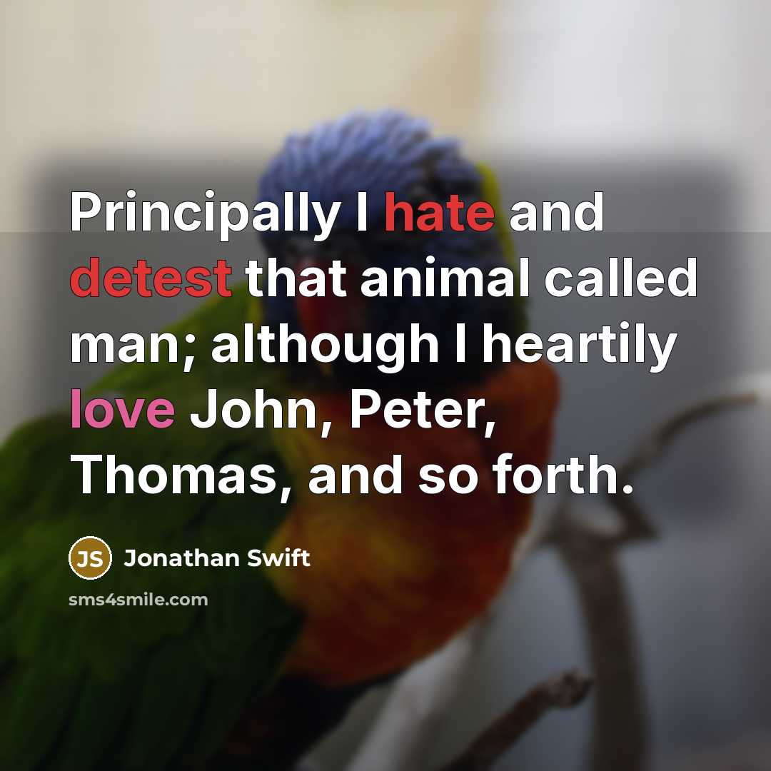 “Principally I hate and detest that animal called man; although I heartily love John, Peter, Thomas, and so forth.” quote by Jonathan Swift