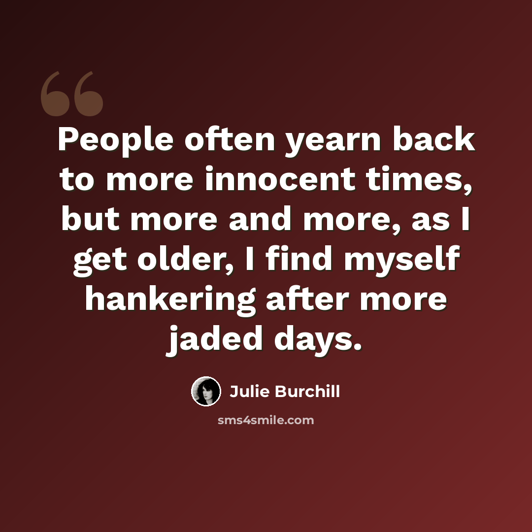 “People often yearn back to more innocent times, but more and more, as I get older, I find myself hankering after more jaded days.” quote by Julie Burchill