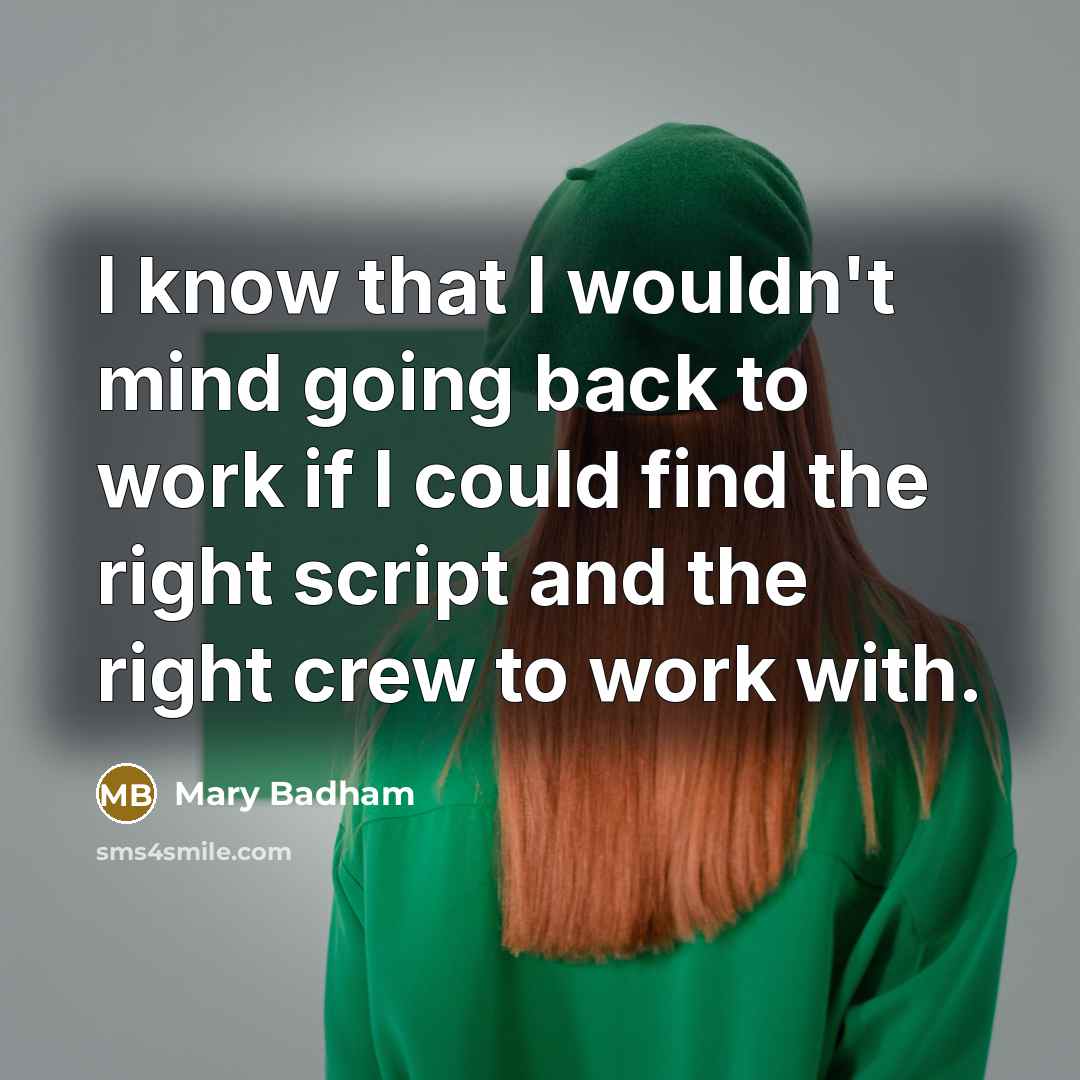“I know that I wouldn't mind going back to work if I could find the right script and the right crew to work with.” quote by Mary Badham