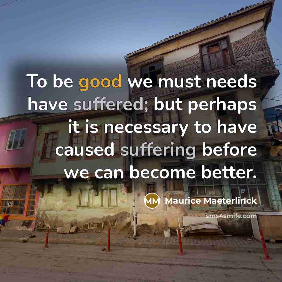 “To be good we must needs have suffered; but perhaps it is necessary to have caused suffering before we can become better.” quote by Maurice Maeterlinck