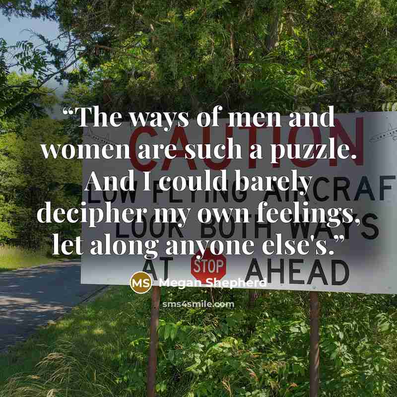 “The ways of men and women are such a puzzle. And I could barely decipher my own feelings, let along anyone else's.” quote by Megan Shepherd