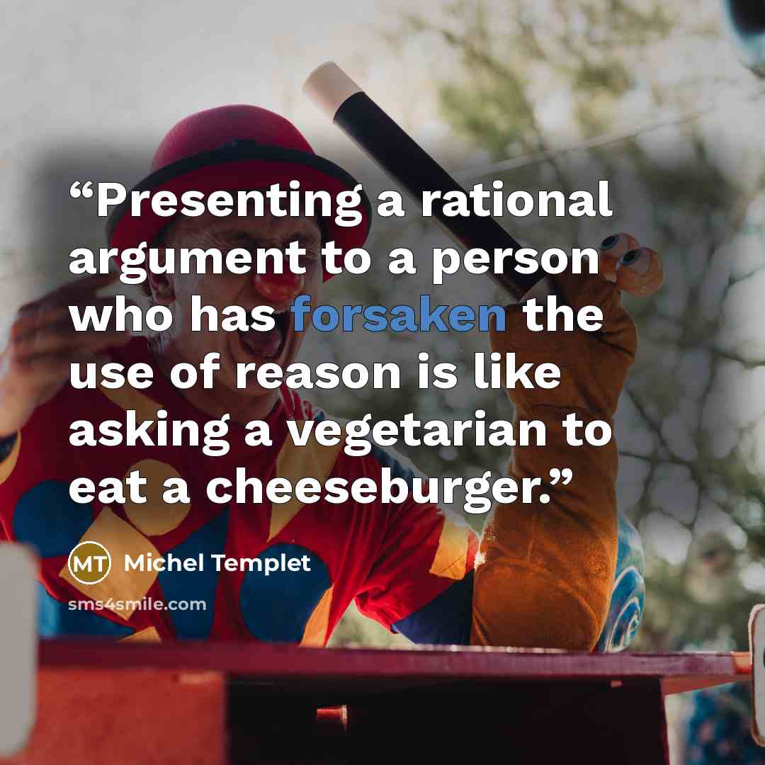 “Presenting a rational argument to a person who has forsaken the use of reason is like asking a vegetarian to eat a cheeseburger.” quote by Michel Templet