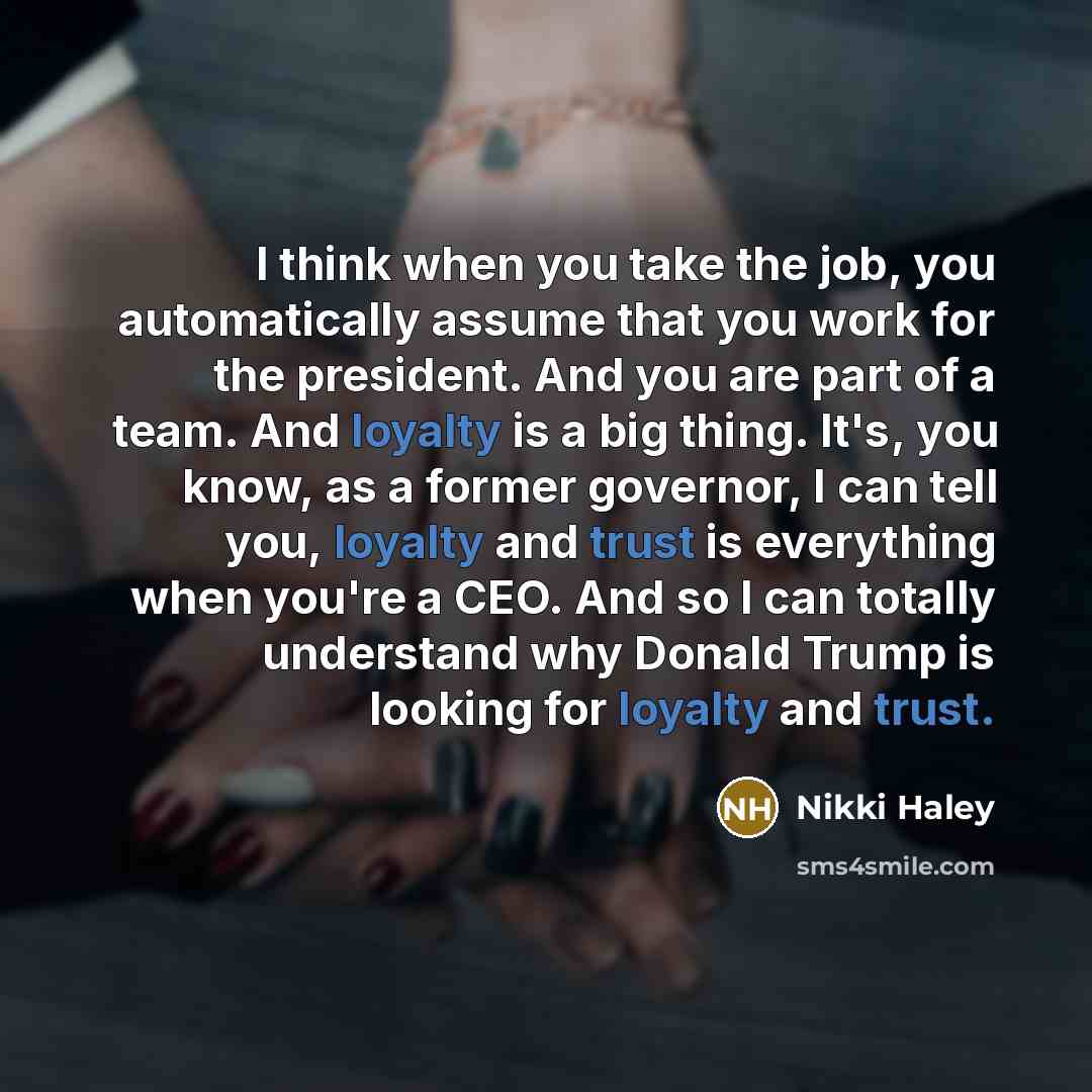 “I think when you take the job, you automatically assume that you work for the president. And you are part of a team. And loyalty is a big thing. It's, you know, as a former governor, I can tell you, loyalty and trust is everything when you're a CEO. And so I can totally understand why Donald Trump…” quote by Nikki Haley