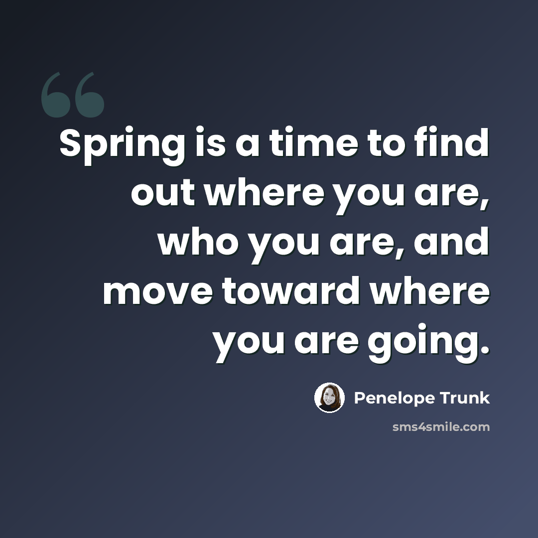 “Spring is a time to find out where you are, who you are, and move toward where you are going.” quote by Penelope Trunk