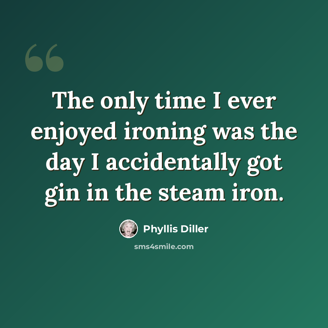 “The only time I ever enjoyed ironing was the day I accidentally got gin in the steam iron.” quote by Phyllis Diller