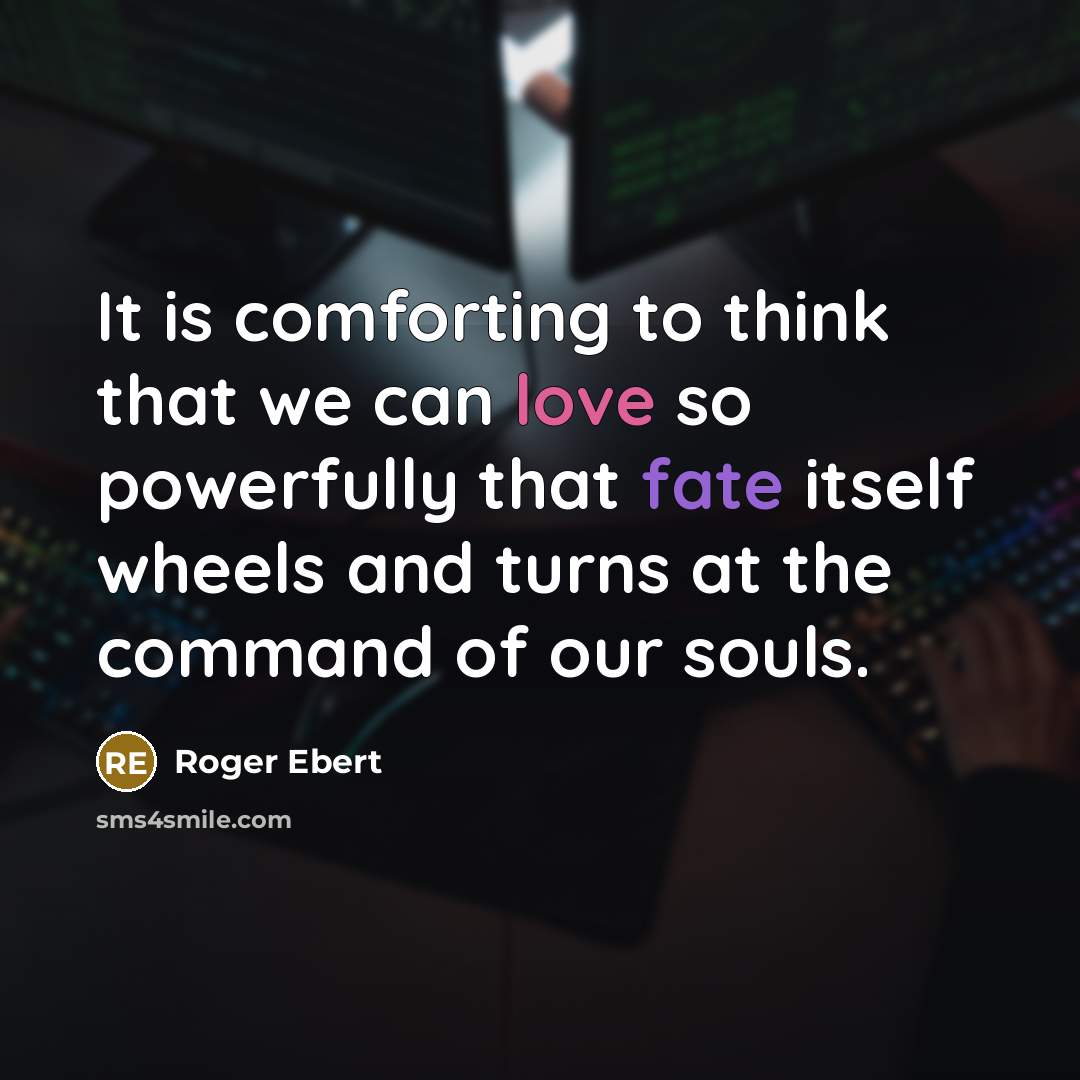 “It is comforting to think that we can love so powerfully that fate itself wheels and turns at the command of our souls.” quote by Roger Ebert