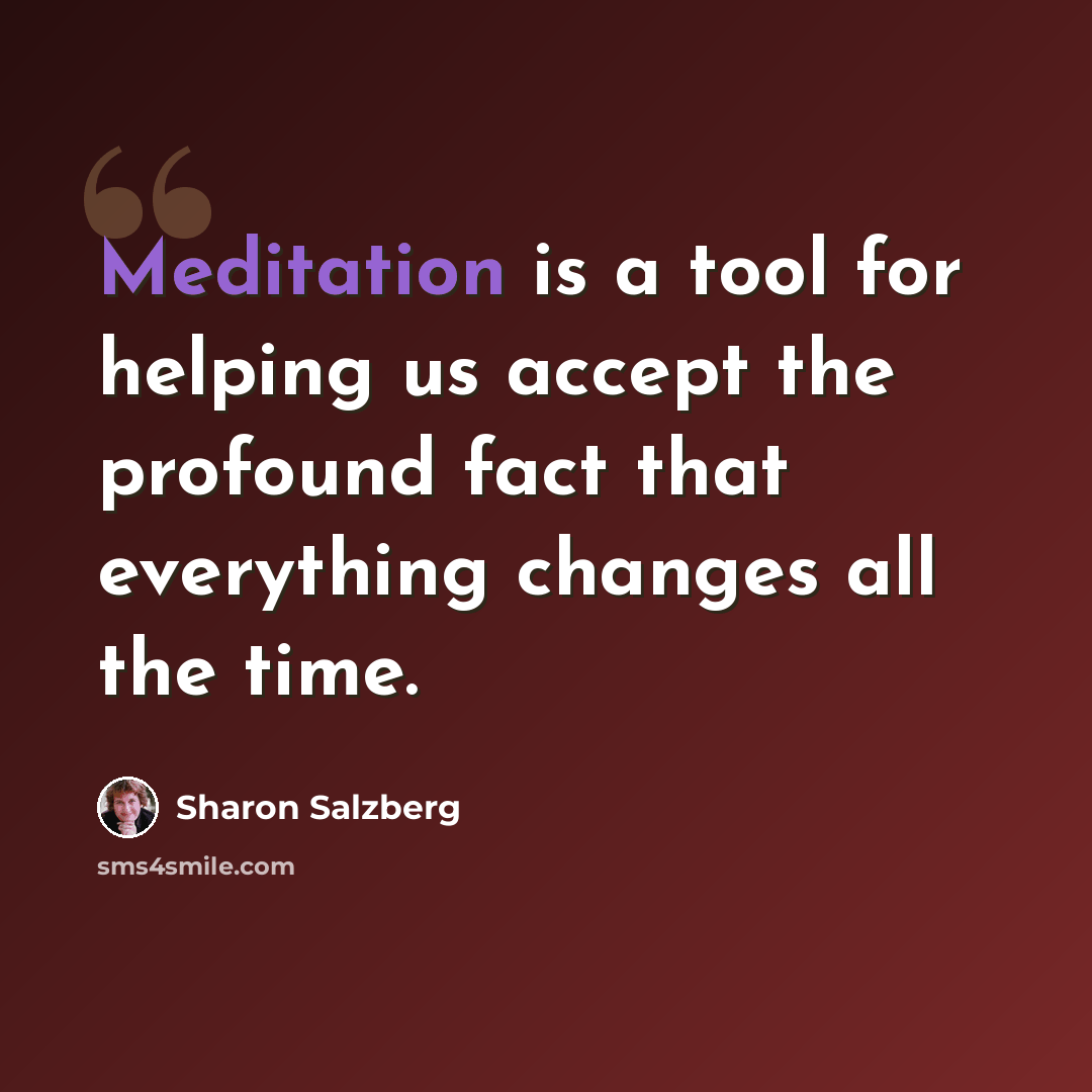 “Meditation is a tool for helping us accept the profound fact that everything changes all the time.” quote by Sharon Salzberg