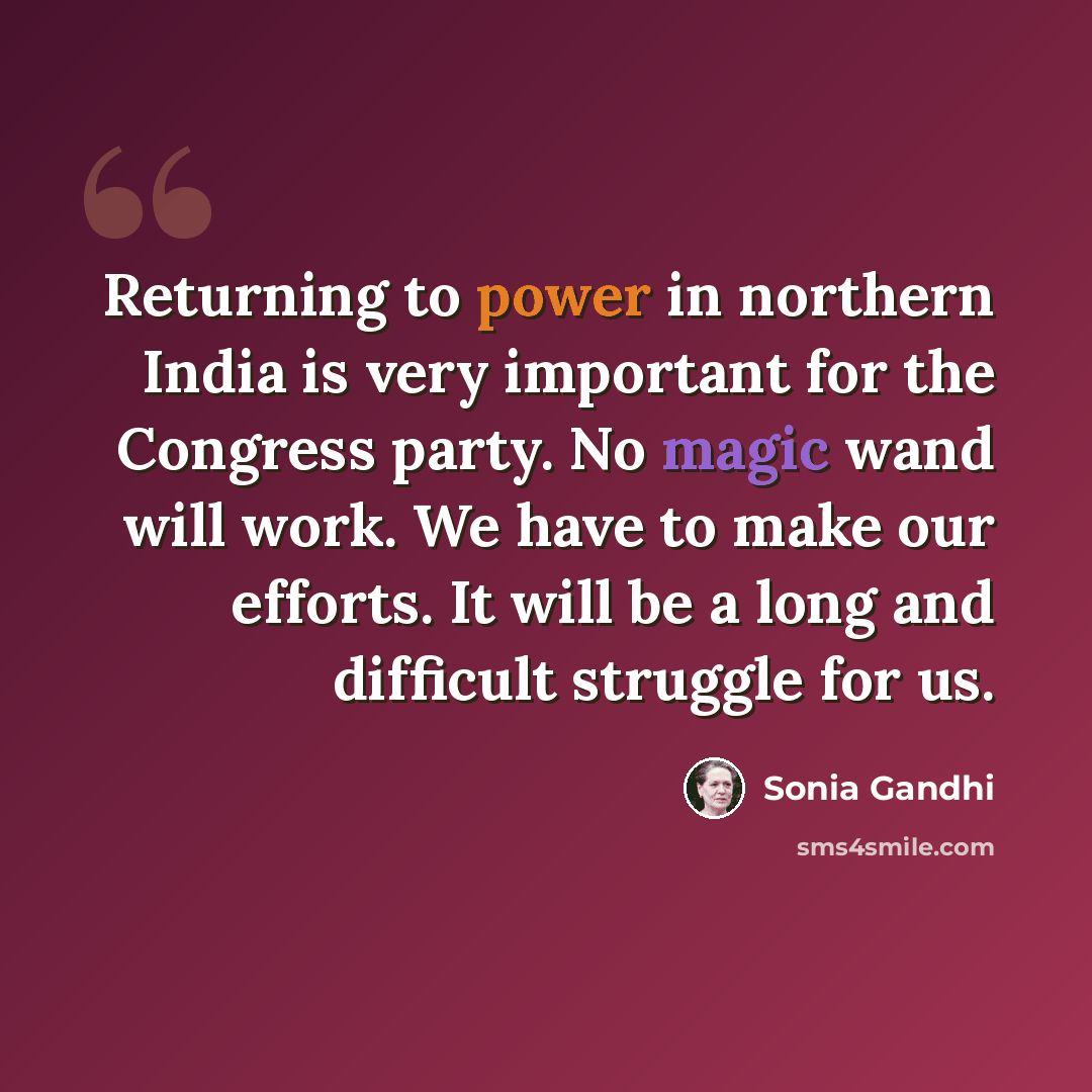 “Returning to power in northern India is very important for the Congress party. No magic wand will work. We have to make our efforts. It will be a long and difficult struggle for us.” quote by Sonia Gandhi