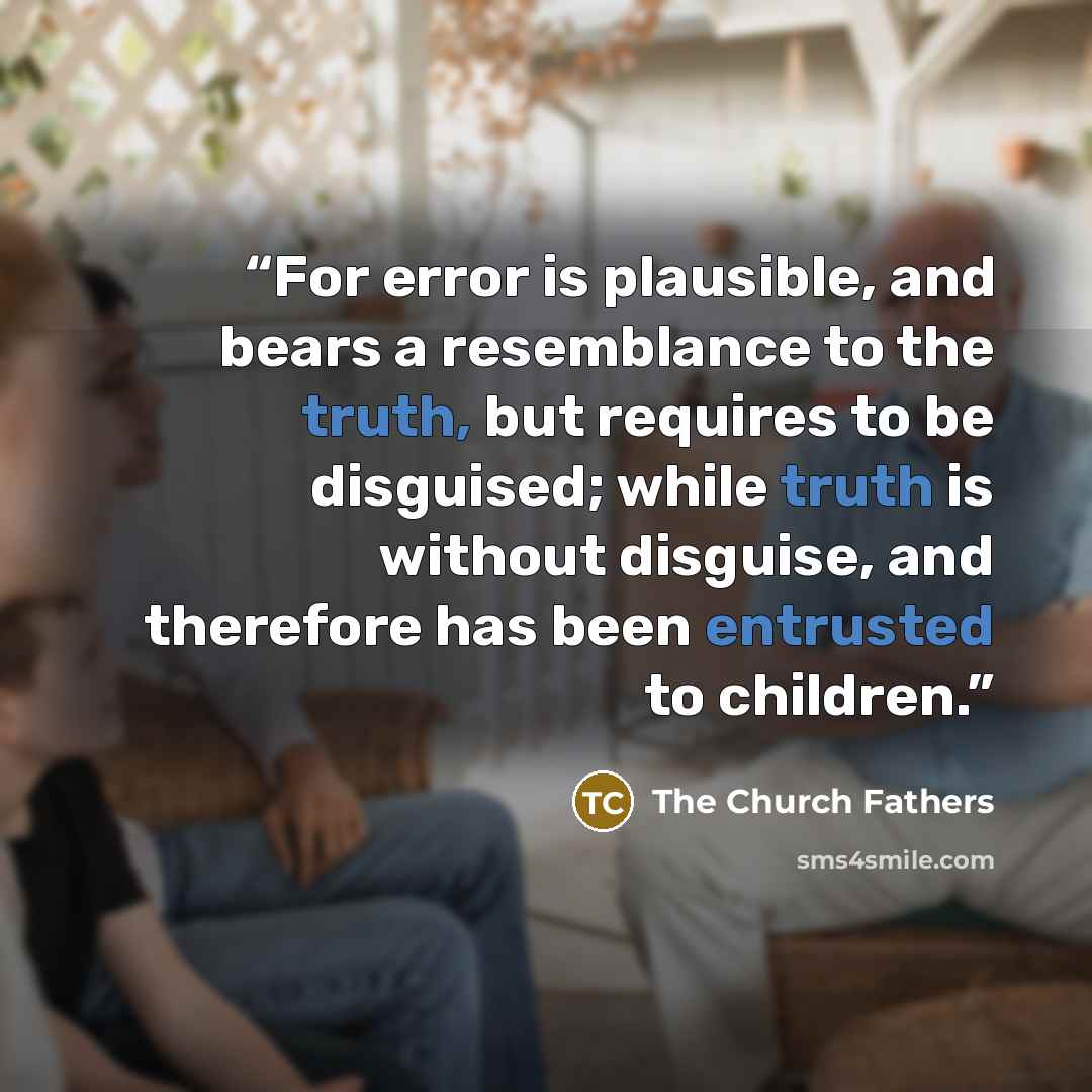 “For error is plausible, and bears a resemblance to the truth, but requires to be disguised; while truth is without disguise, and therefore has been entrusted to children.” quote by The Church Fathers