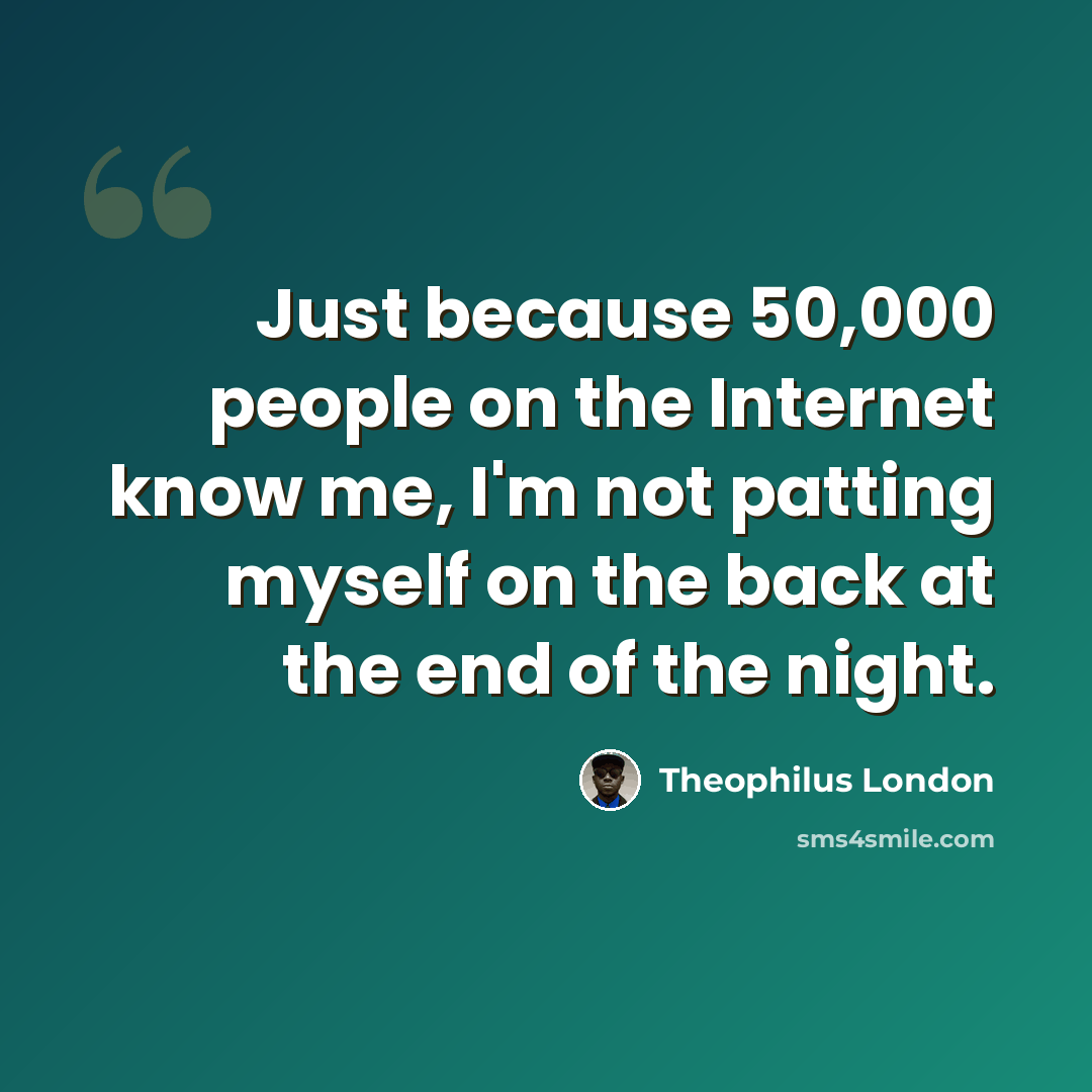 “Just because 50,000 people on the Internet know me, I'm not patting myself on the back at the end of the night.” quote by Theophilus London