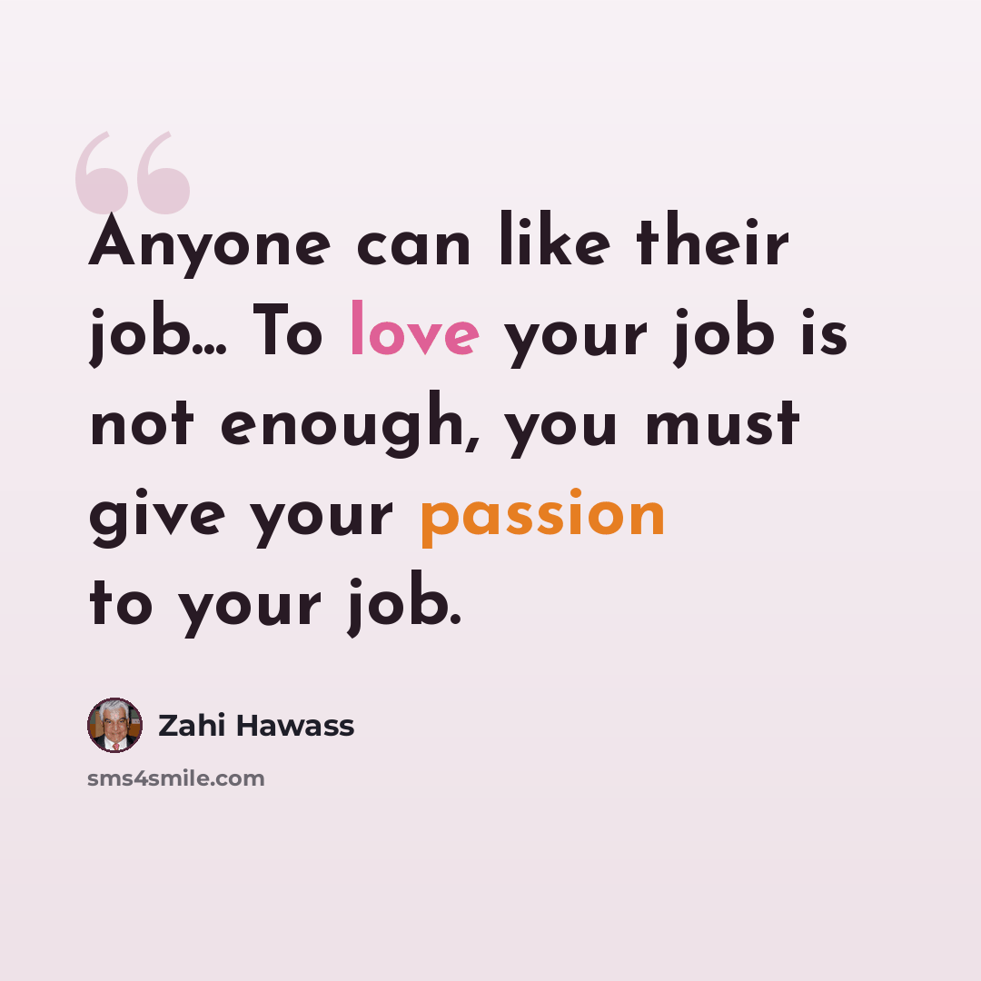 “Anyone can like their job... To love your job is not enough, you must give your passion to your job.” quote by Zahi Hawass