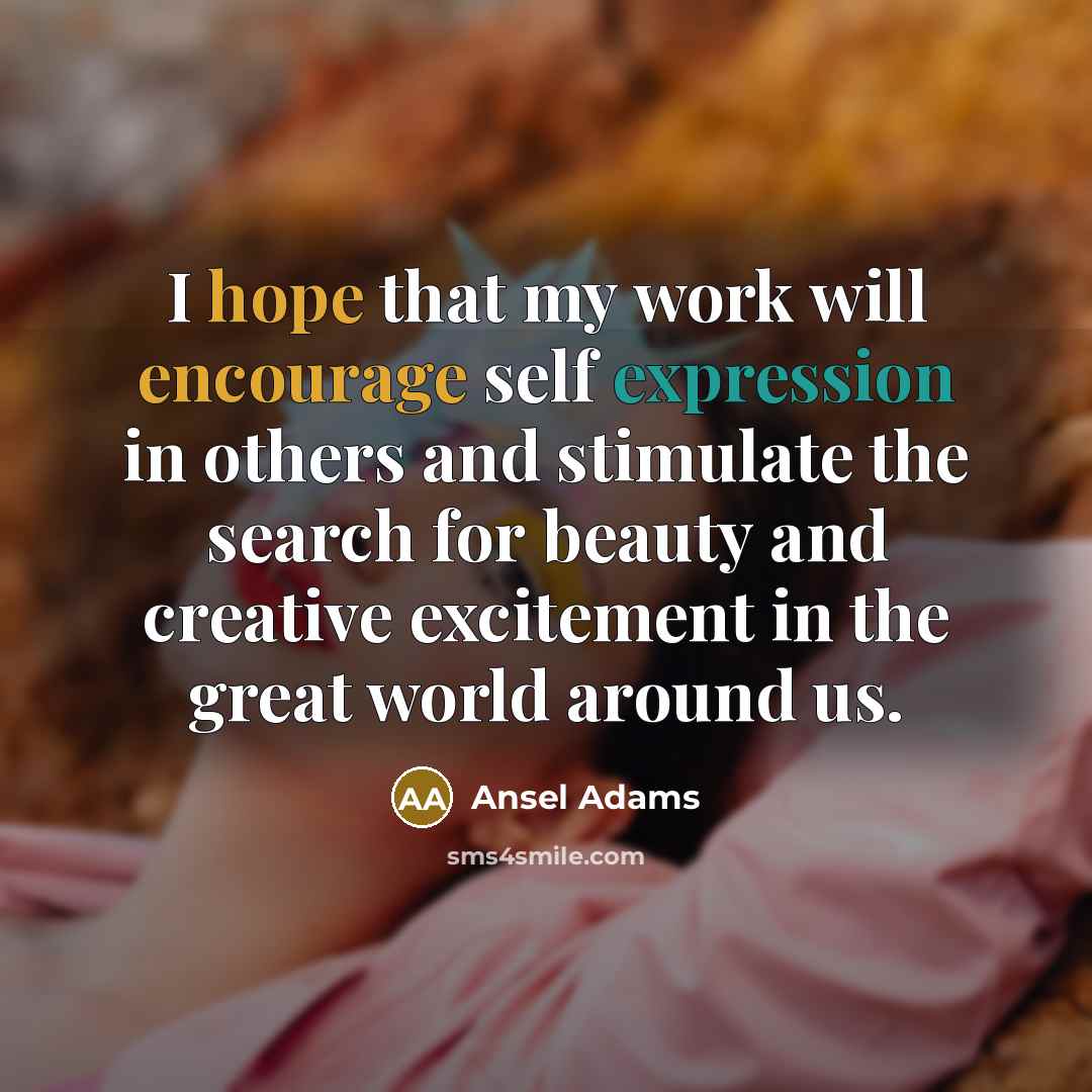 “I hope that my work will encourage self expression in others and stimulate the search for beauty and creative excitement in the great world around us.” quote by Ansel Adams