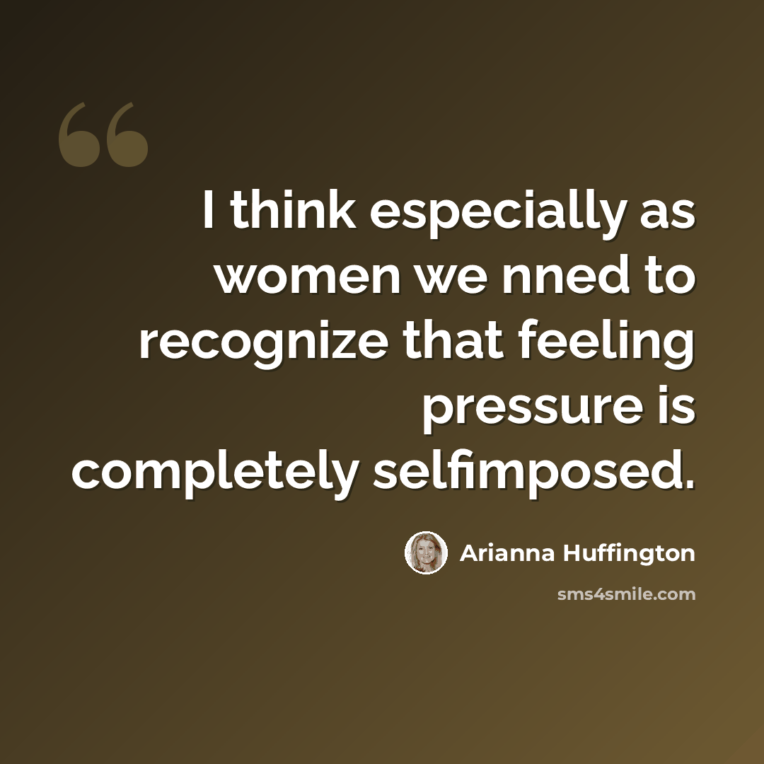 “I think especially as women we nned to recognize that feeling pressure is completely selfimposed.” quote by Arianna Huffington