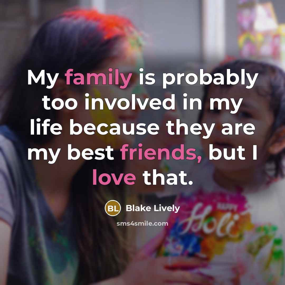 “My family is probably too involved in my life because they are my best friends, but I love that.” quote by Blake Lively
