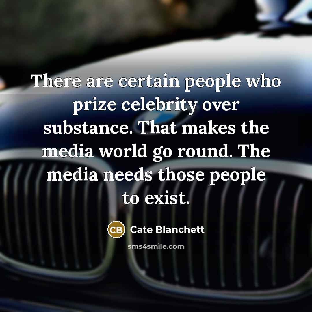 “There are certain people who prize celebrity over substance. That makes the media world go round. The media needs those people to exist.” quote by Cate Blanchett