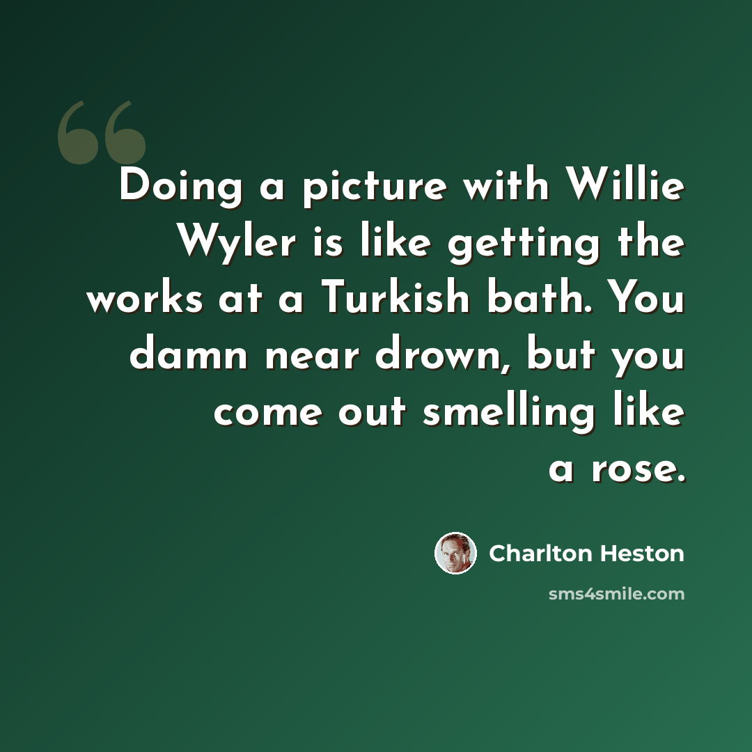 “Doing a picture with Willie Wyler is like getting the works at a Turkish bath. You damn near drown, but you come out smelling like a rose.” quote by Charlton Heston