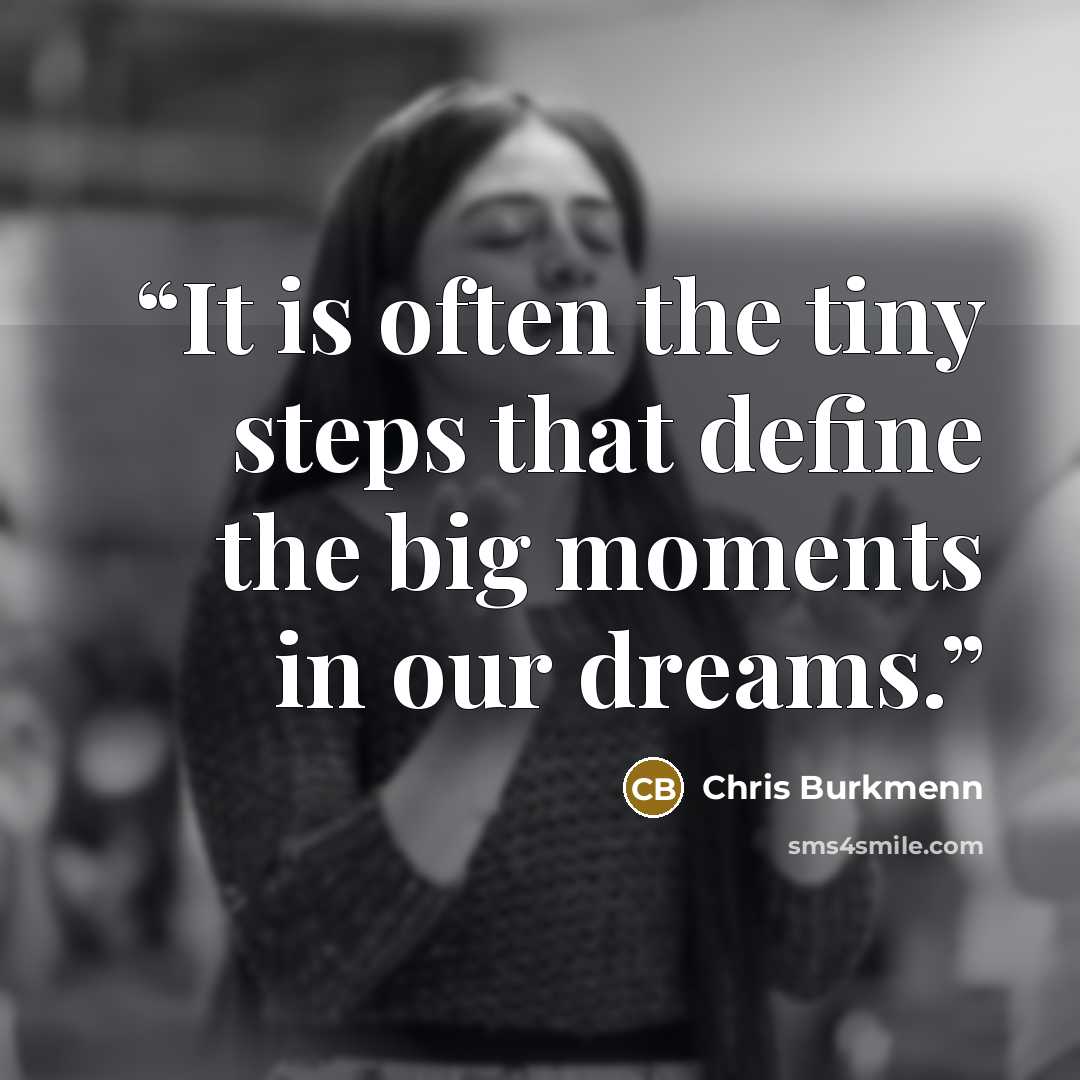 “It is often the tiny steps that define the big moments in our dreams.” quote by Chris Burkmenn
