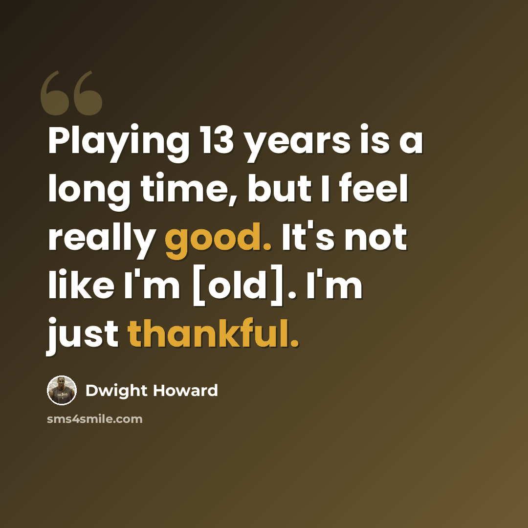 “Playing 13 years is a long time, but I feel really good. It's not like I'm [old]. I'm just thankful.” quote by Dwight Howard