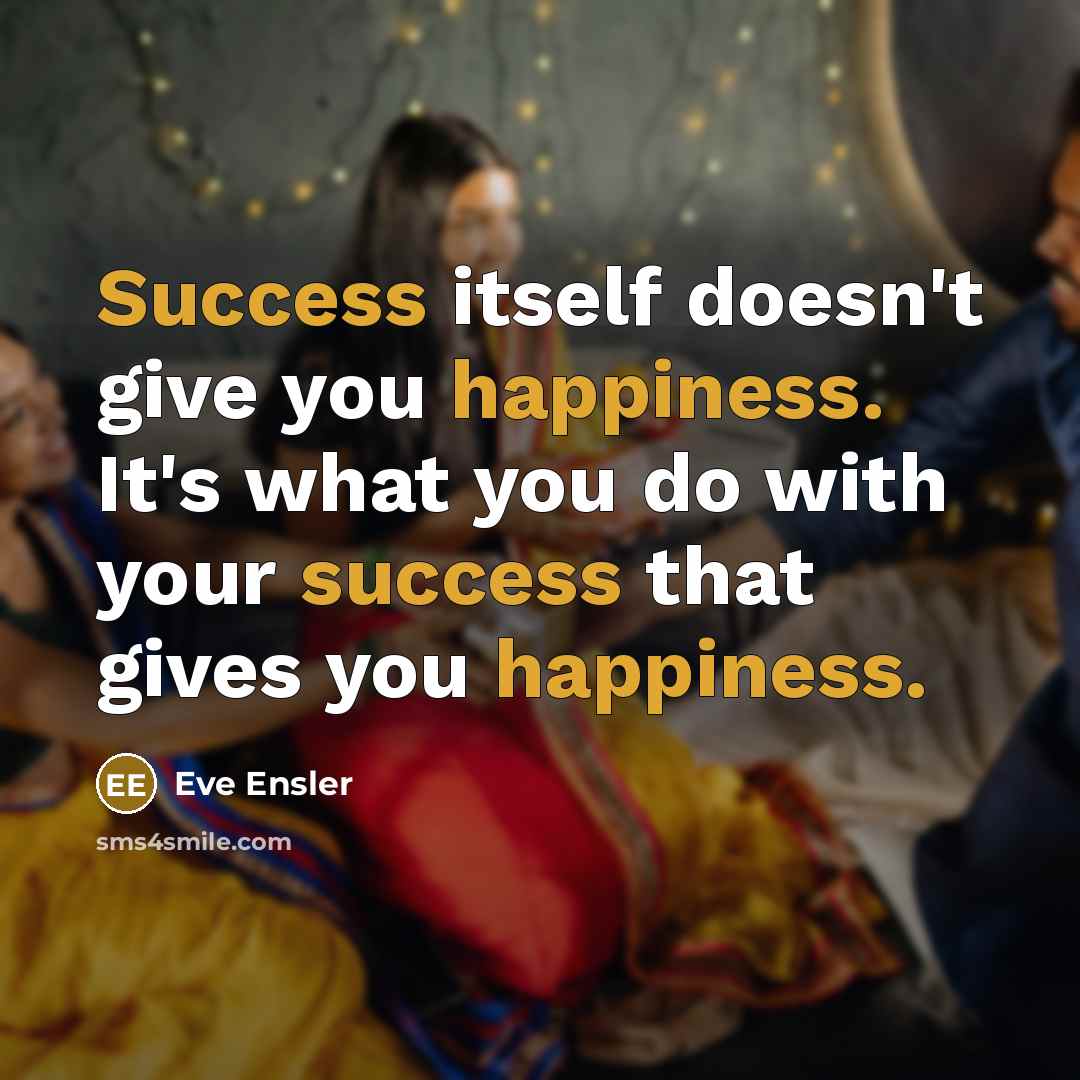 “Success itself doesn't give you happiness. It's what you do with your success that gives you happiness.” quote by Eve Ensler