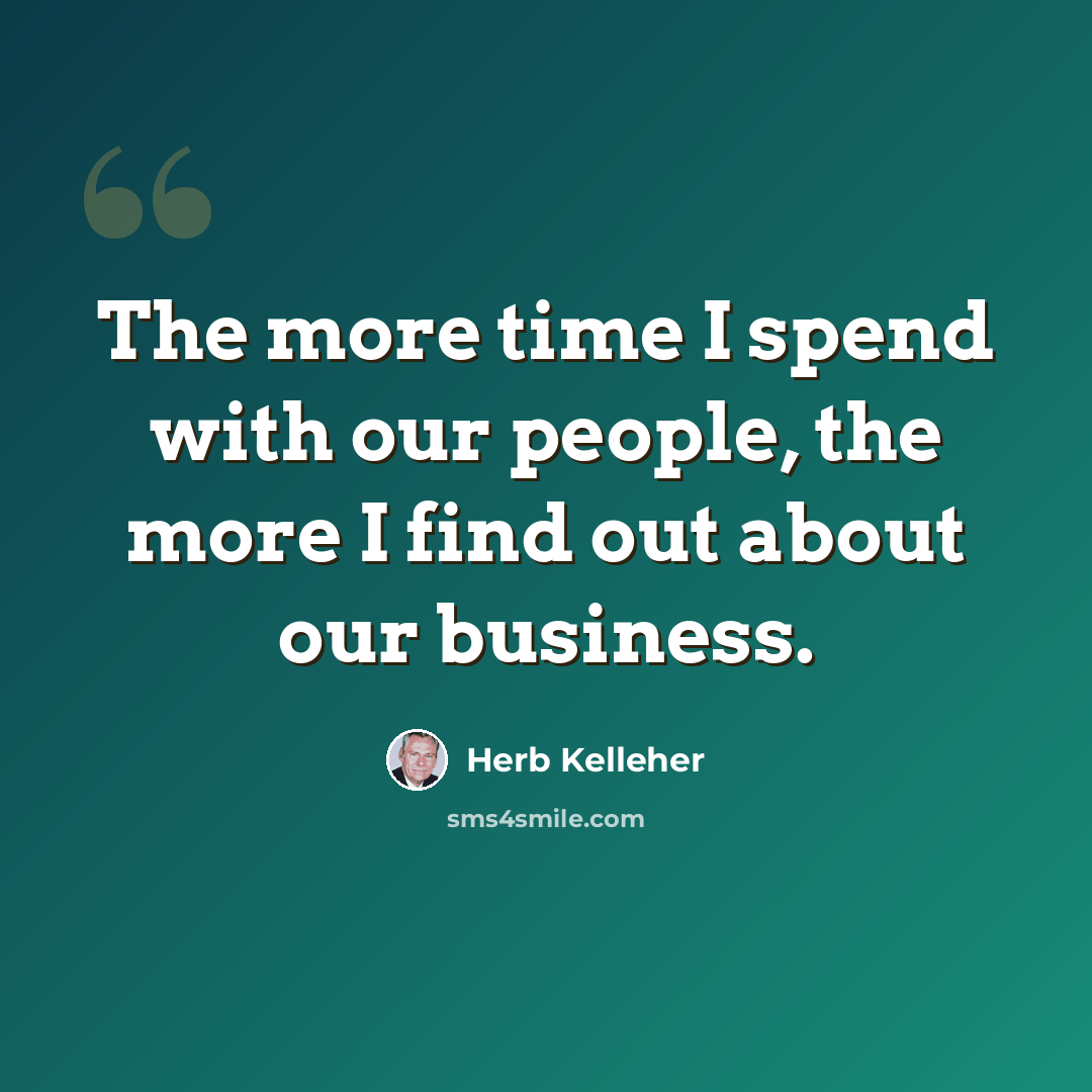 “The more time I spend with our people, the more I find out about our business.” quote by Herb Kelleher