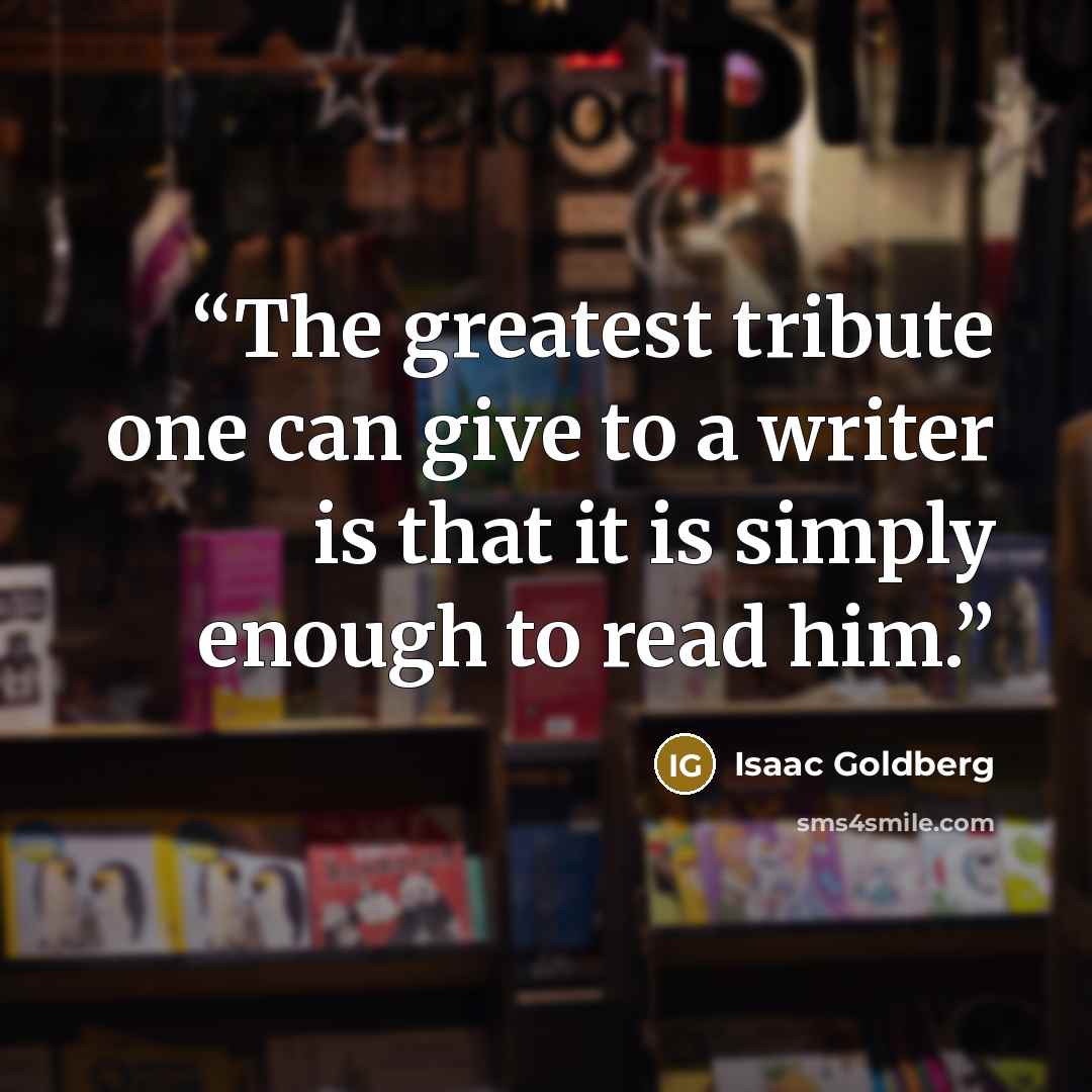 “The greatest tribute one can give to a writer is that it is simply enough to read him.” quote by Isaac Goldberg