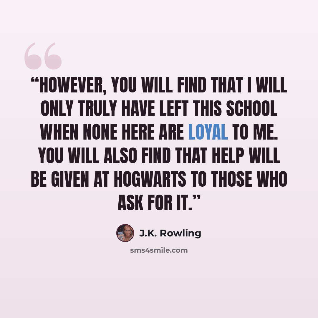 “However, you will find that I will only truly have left this school when none here are loyal to me. You will also find that help will be given at Hogwarts to those who ask for it.” quote by J.K. Rowling