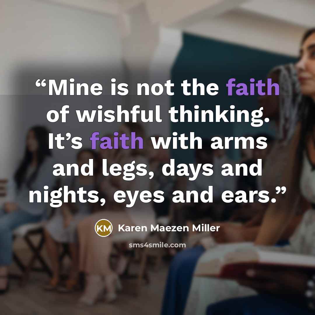 “Mine is not the faith of wishful thinking. It’s faith with arms and legs, days and nights, eyes and ears.” quote by Karen Maezen Miller