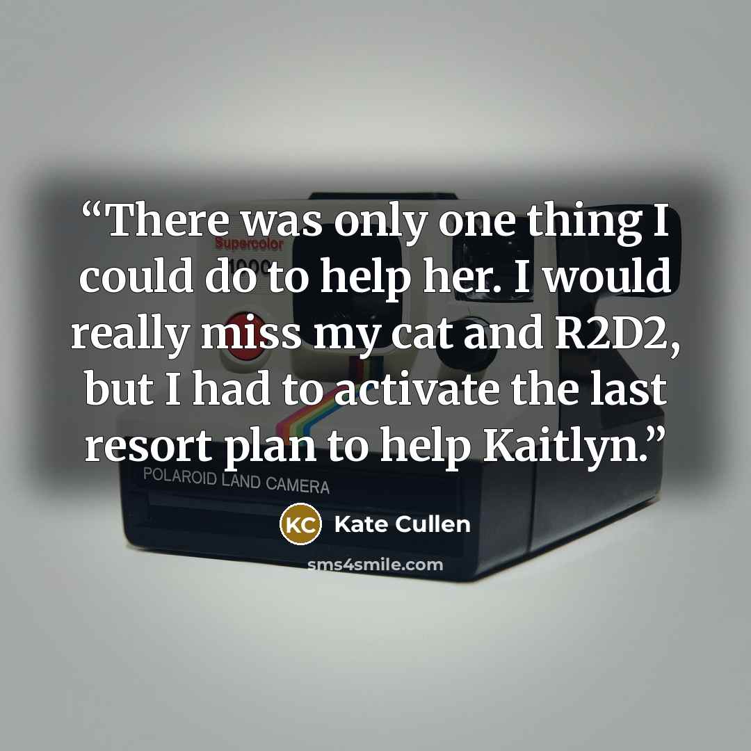 “There was only one thing I could do to help her. I would really miss my cat and R2D2, but I had to activate the last resort plan to help Kaitlyn.” quote by Kate Cullen
