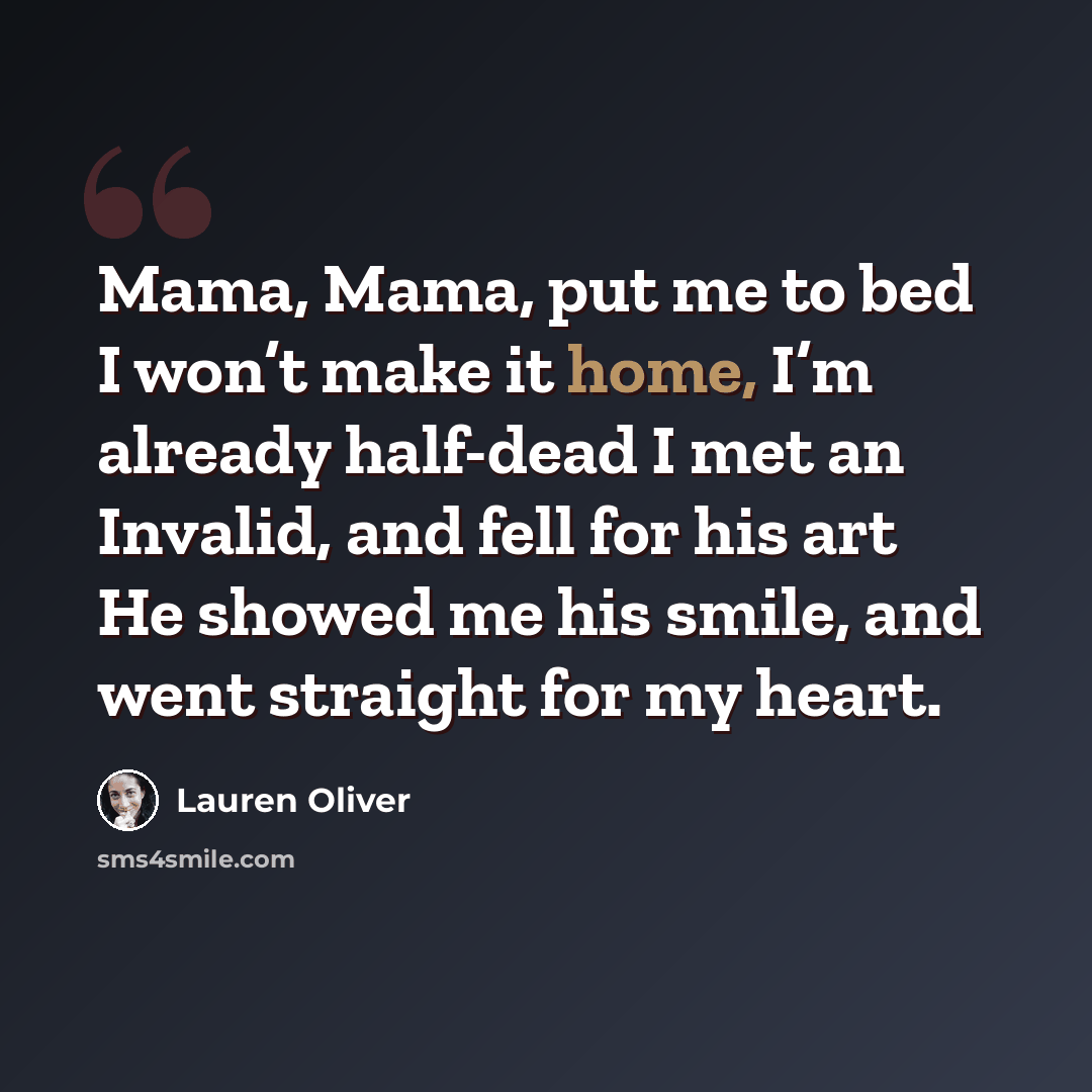 “Mama, Mama, put me to bed I won’t make it home, I’m already half-dead I met an Invalid, and fell for his art He showed me his smile, and went straight for my heart.” quote by Lauren Oliver