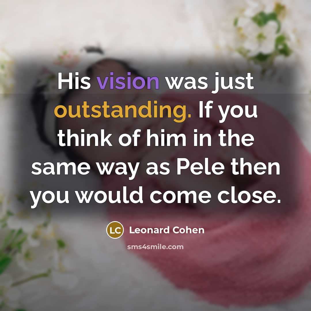 “His vision was just outstanding. If you think of him in the same way as Pele then you would come close.” quote by Leonard Cohen