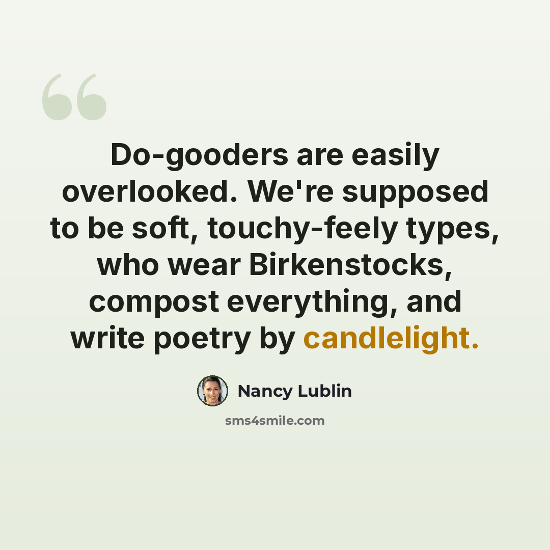 “Do-gooders are easily overlooked. We're supposed to be soft, touchy-feely types, who wear Birkenstocks, compost everything, and write poetry by candlelight.” quote by Nancy Lublin