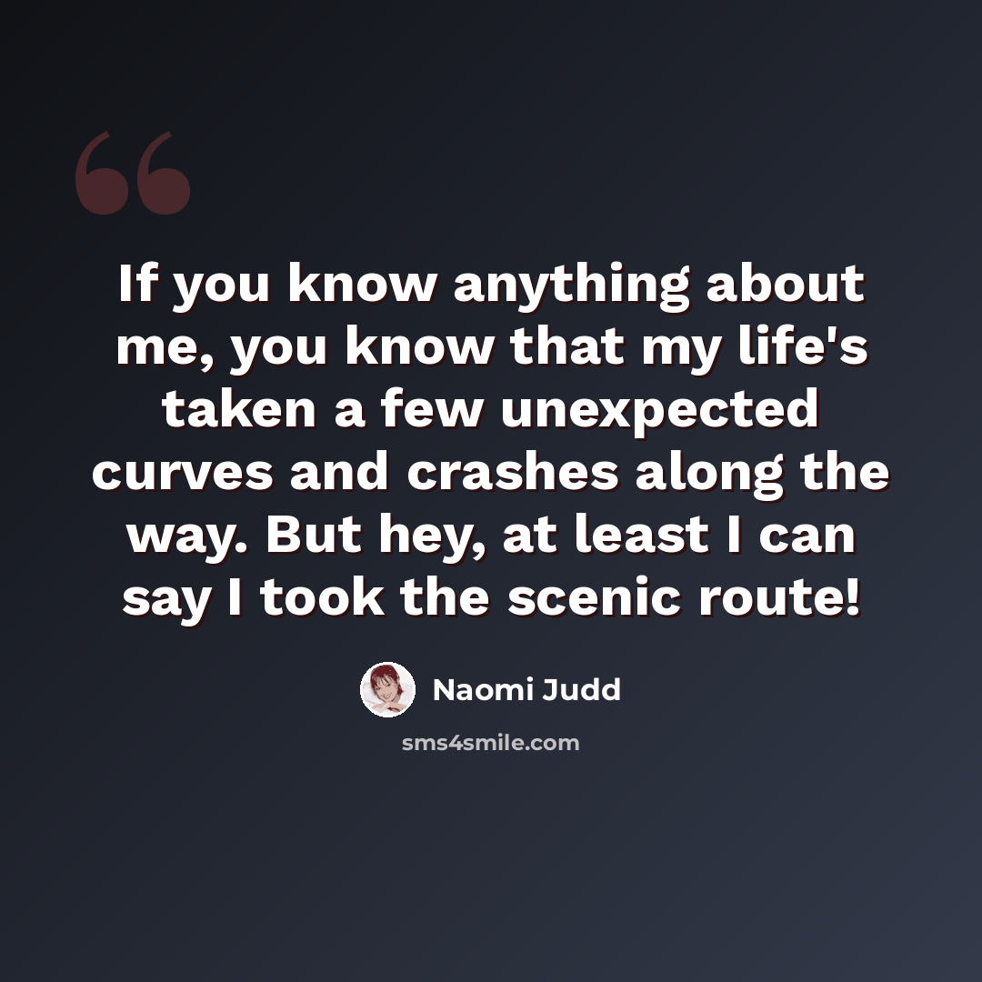 “If you know anything about me, you know that my life's taken a few unexpected curves and crashes along the way. But hey, at least I can say I took the scenic route!” quote by Naomi Judd