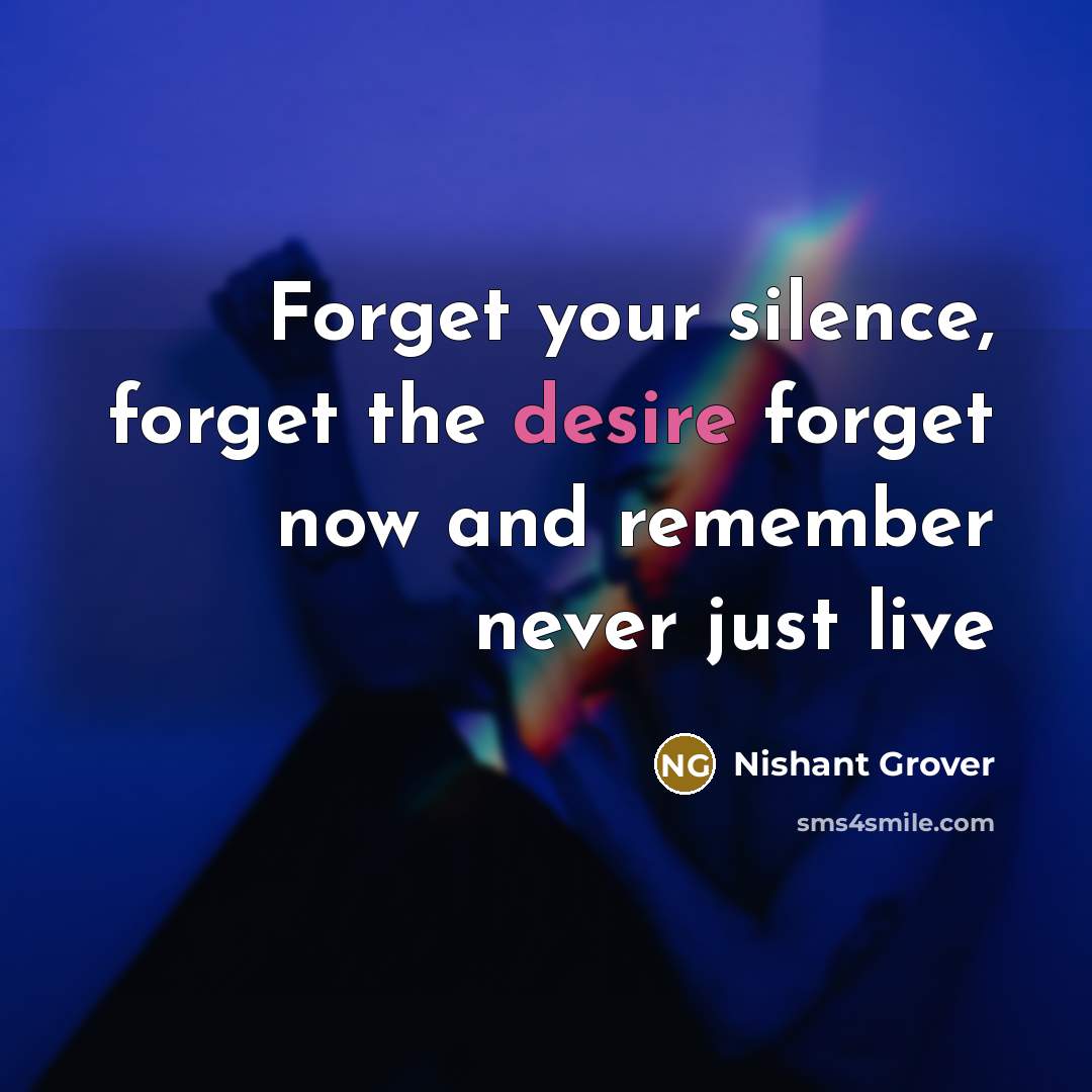 “Forget your silence, forget the desire forget now and remember never just live” quote by Nishant Grover