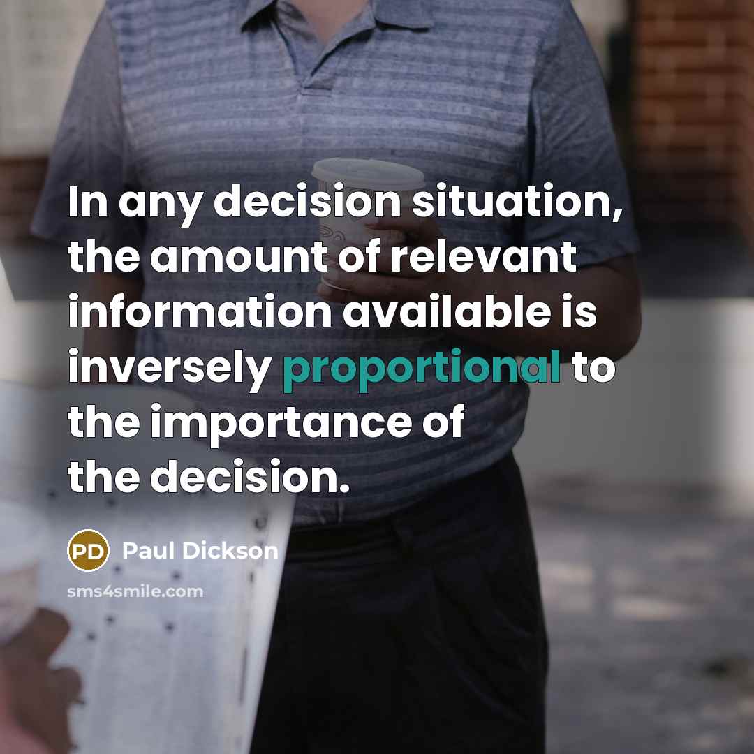 “In any decision situation, the amount of relevant information available is inversely proportional to the importance of the decision.” quote by Paul Dickson
