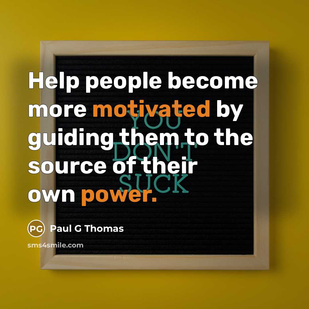 “Help people become more motivated by guiding them to the source of their own power.” quote by Paul G Thomas
