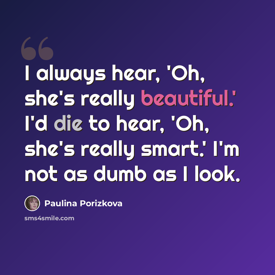 “I always hear, 'Oh, she's really beautiful.' I'd die to hear, 'Oh, she's really smart.' I'm not as dumb as I look.” quote by Paulina Porizkova