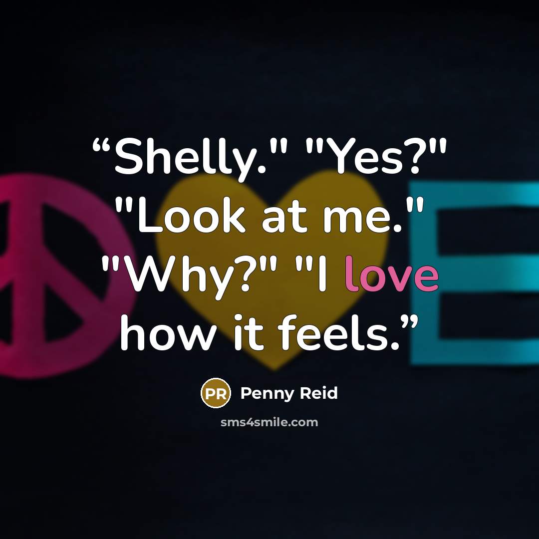 “Shelly." "Yes?" "Look at me." "Why?" "I love how it feels.” quote by Penny Reid