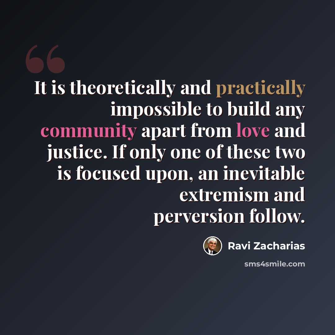 “It is theoretically and practically impossible to build any community apart from love and justice. If only one of these two is focused upon, an inevitable extremism and perversion follow.” quote by Ravi Zacharias