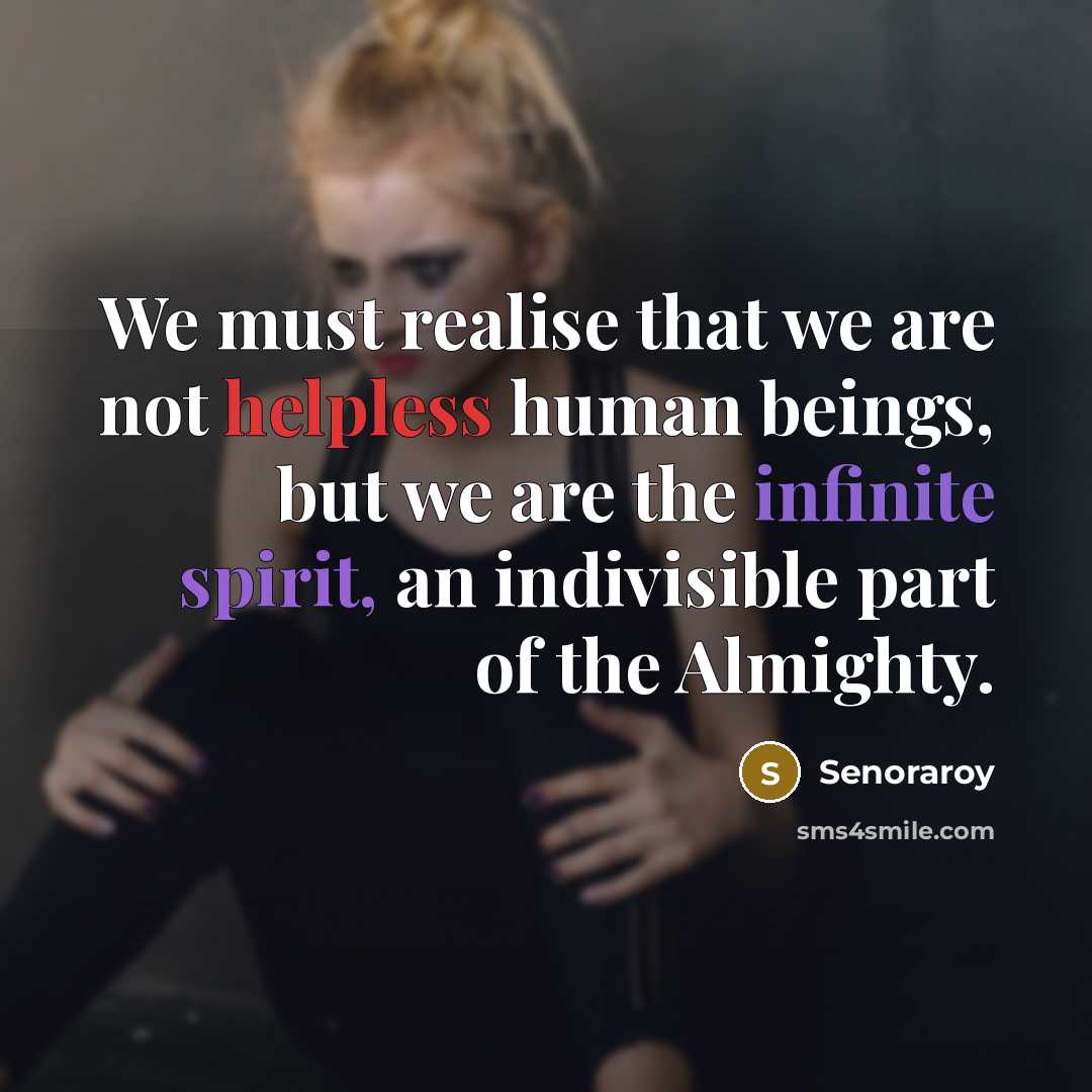 “We must realise that we are not helpless human beings, but we are the infinite spirit, an indivisible part of the Almighty.” quote by Senoraroy