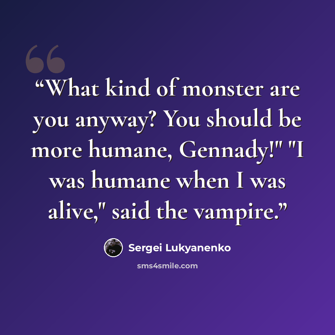 “What kind of monster are you anyway? You should be more humane, Gennady!" "I was humane when I was alive," said the vampire.” quote by Sergei Lukyanenko
