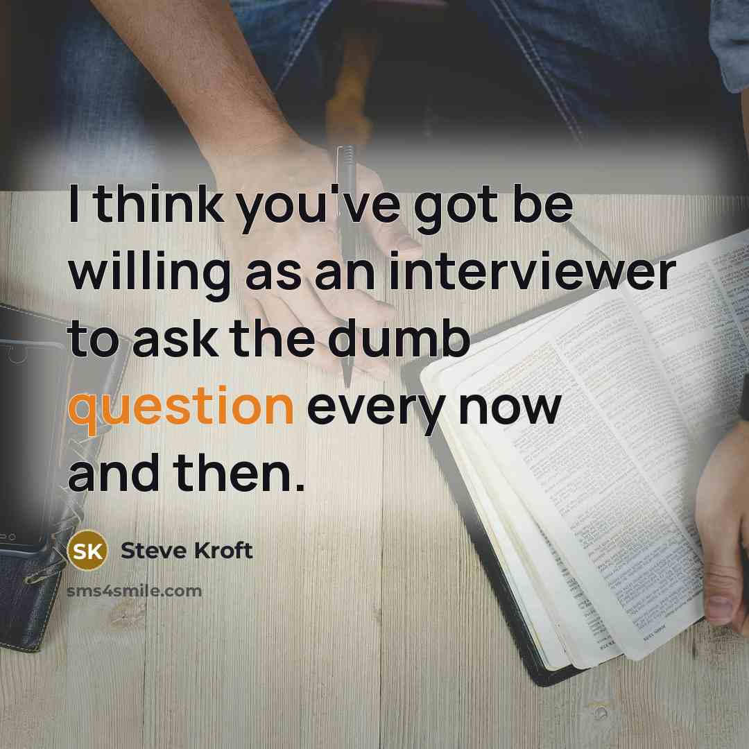 “I think you've got be willing as an interviewer to ask the dumb question every now and then.” quote by Steve Kroft