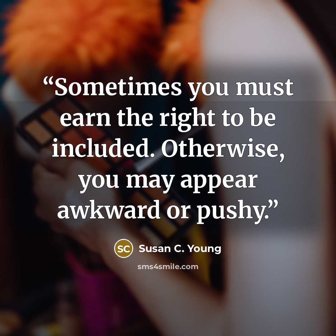 “Sometimes you must earn the right to be included. Otherwise, you may appear awkward or pushy.” quote by Susan C. Young