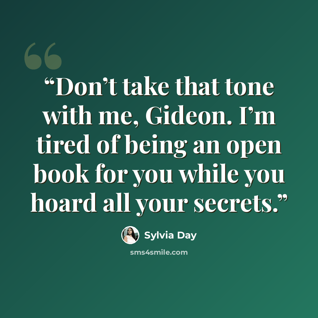 “Don’t take that tone with me, Gideon. I’m tired of being an open book for you while you hoard all your secrets.” quote by Sylvia Day