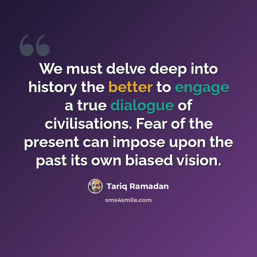 “We must delve deep into history the better to engage a true dialogue of civilisations. Fear of the present can impose upon the past its own biased vision.” quote by Tariq Ramadan