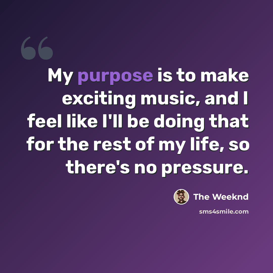 “My purpose is to make exciting music, and I feel like I'll be doing that for the rest of my life, so there's no pressure.” quote by The Weeknd