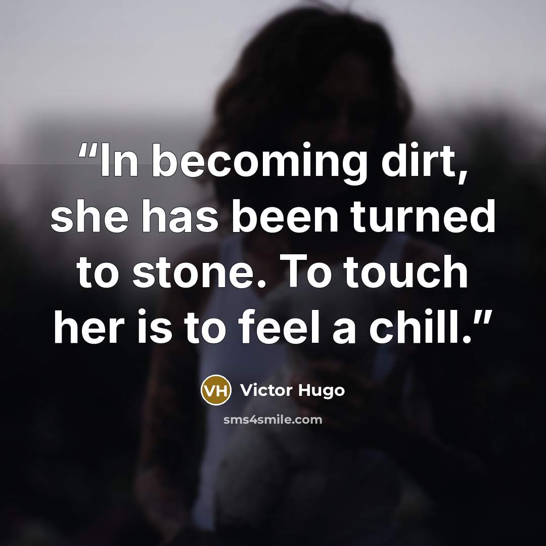“In becoming dirt, she has been turned to stone. To touch her is to feel a chill.” quote by Victor Hugo